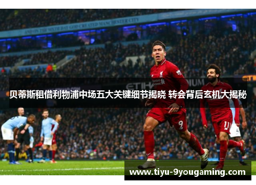 贝蒂斯租借利物浦中场五大关键细节揭晓 转会背后玄机大揭秘