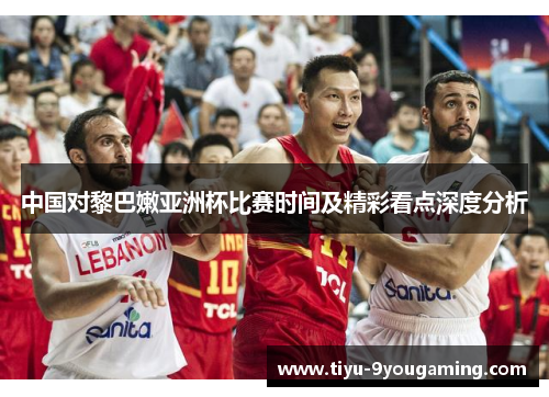 中国对黎巴嫩亚洲杯比赛时间及精彩看点深度分析