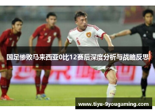 国足惨败马来西亚0比12赛后深度分析与战略反思