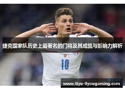 捷克国家队历史上最著名的门将及其成就与影响力解析