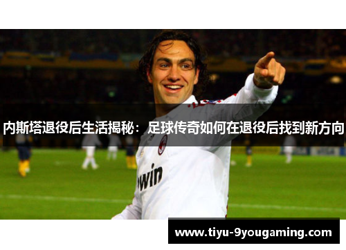 内斯塔退役后生活揭秘:足球传奇如何在退役后找到新方向 内斯塔退役后生活揭秘:足球传奇如何在退役后找到新方向