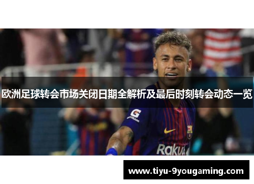 欧洲足球转会市场关闭日期全解析及最后时刻转会动态一览 欧洲足球转会市场关闭日期全解析及最后时刻转会动态一览