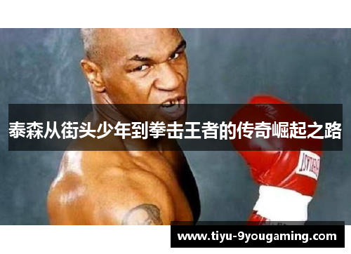泰森从街头少年到拳击王者的传奇崛起之路