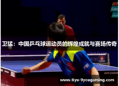 卫猛：中国乒乓球运动员的辉煌成就与赛场传奇