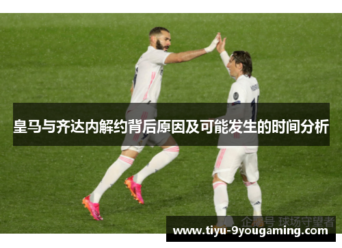 皇马与齐达内解约背后原因及可能发生的时间分析