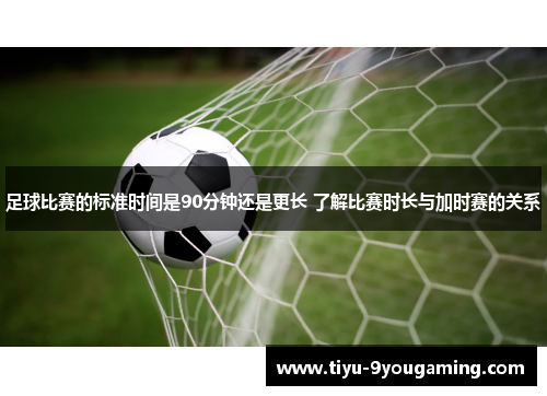足球比赛的标准时间是90分钟还是更长 了解比赛时长与加时赛的关系