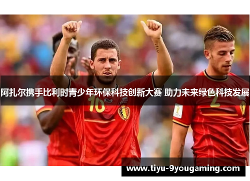 阿扎尔携手比利时青少年环保科技创新大赛 助力未来绿色科技发展