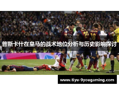 普斯卡什在皇马的战术地位分析与历史影响探讨