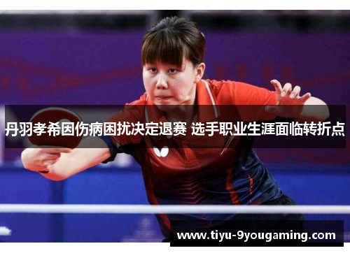 丹羽孝希因伤病困扰决定退赛 选手职业生涯面临转折点 丹羽孝希因伤病困扰决定退赛 选手职业生涯面临转折点