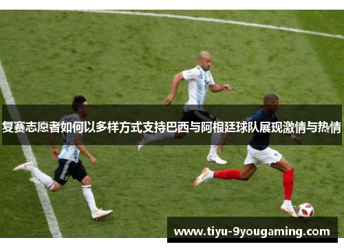 复赛志愿者如何以多样方式支持巴西与阿根廷球队展现激情与热情