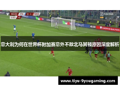 意大利为何在世界杯附加赛意外不敌北马其顿原因深度解析