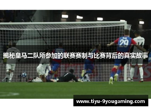 揭秘皇马二队所参加的联赛赛制与比赛背后的真实故事