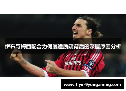 伊布与梅西配合为何屡遭质疑背后的深层原因分析
