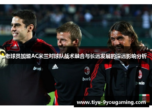 老球员加盟AC米兰对球队战术融合与长远发展的深远影响分析