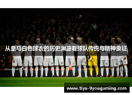 从皇马白色球衣的历史渊源看球队传统与精神象征 从皇马白色球衣的历史渊源看球队传统与精神象征