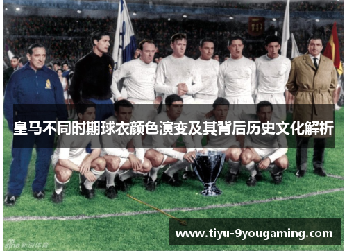 皇马不同时期球衣颜色演变及其背后历史文化解析