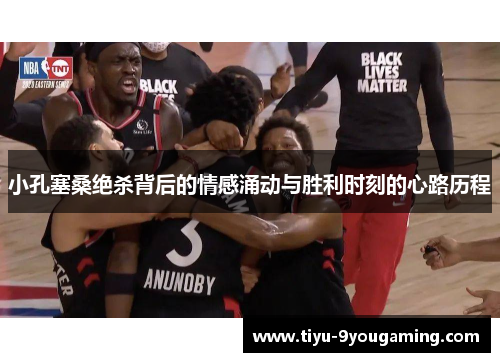 小孔塞桑绝杀背后的情感涌动与胜利时刻的心路历程