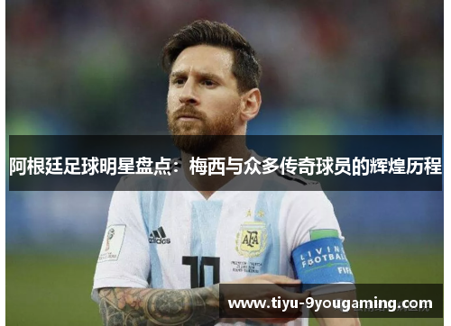 阿根廷足球明星盘点：梅西与众多传奇球员的辉煌历程