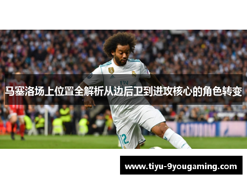 马塞洛场上位置全解析从边后卫到进攻核心的角色转变