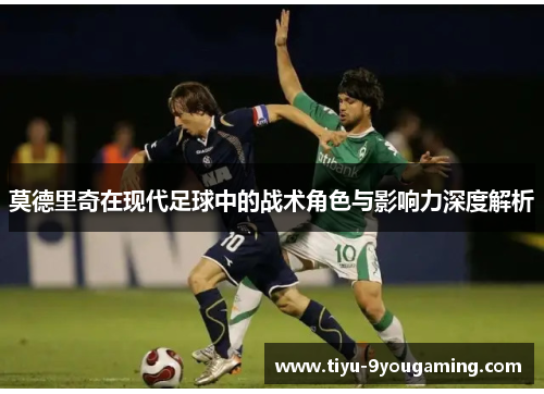 莫德里奇在现代足球中的战术角色与影响力深度解析