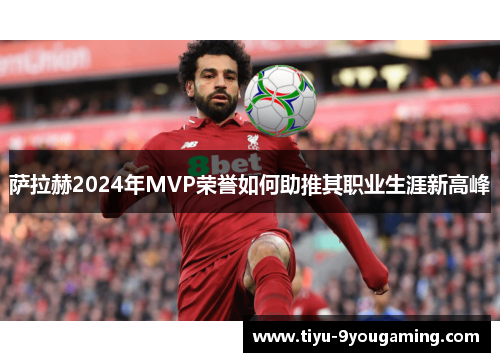萨拉赫2024年MVP荣誉如何助推其职业生涯新高峰