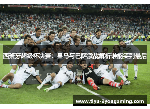 西班牙超级杯决赛：皇马与巴萨激战解析谁能笑到最后