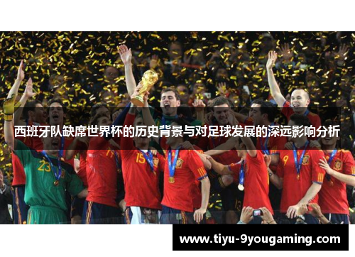 西班牙队缺席世界杯的历史背景与对足球发展的深远影响分析