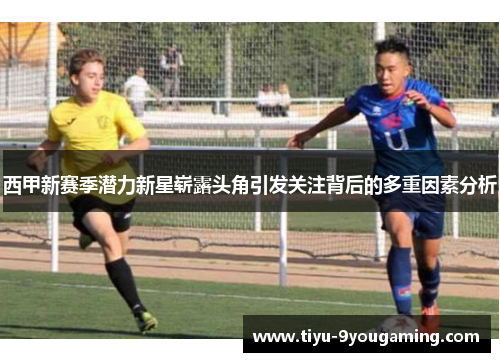 西甲新赛季潜力新星崭露头角引发关注背后的多重因素分析