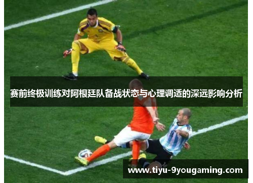赛前终极训练对阿根廷队备战状态与心理调适的深远影响分析