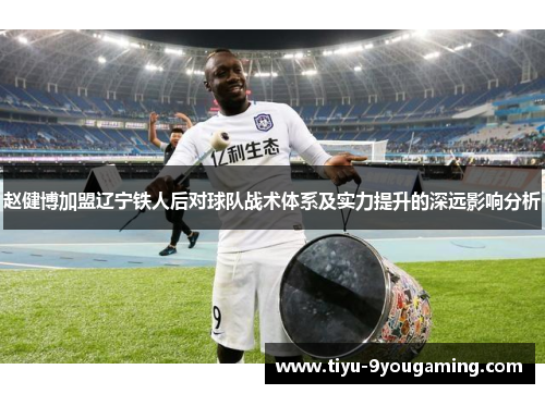 赵健博加盟辽宁铁人后对球队战术体系及实力提升的深远影响分析
