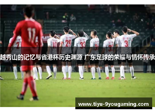 越秀山的记忆与省港杯历史渊源 广东足球的荣耀与情怀传承 越秀山的记忆与省港杯历史渊源 广东足球的荣耀与情怀传承