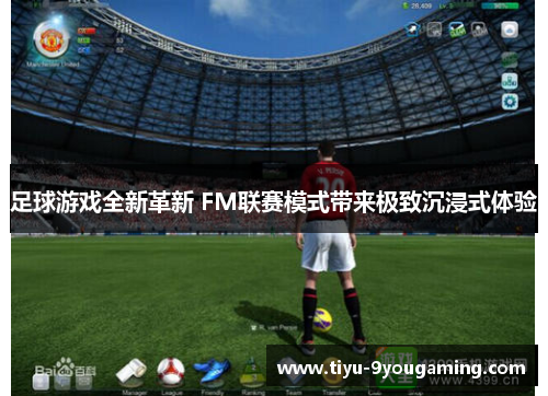 足球游戏全新革新 FM联赛模式带来极致沉浸式体验