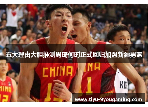 五大理由大胆推测周琦何时正式回归加盟新疆男篮