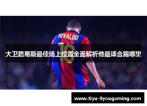 大卫路易斯最佳场上位置全面解析他最适合踢哪里 大卫路易斯最佳场上位置全面解析他最适合踢哪里
