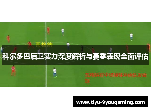 科尔多巴后卫实力深度解析与赛季表现全面评估