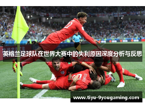 英格兰足球队在世界大赛中的失利原因深度分析与反思