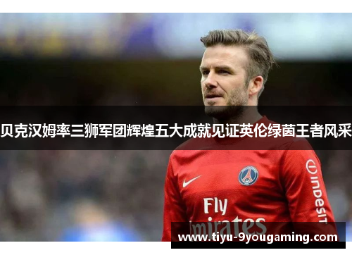 贝克汉姆率三狮军团辉煌五大成就见证英伦绿茵王者风采