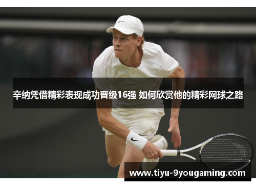 辛纳凭借精彩表现成功晋级16强 如何欣赏他的精彩网球之路