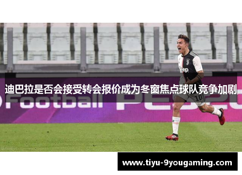迪巴拉是否会接受转会报价成为冬窗焦点球队竞争加剧 迪巴拉是否会接受转会报价成为冬窗焦点球队竞争加剧