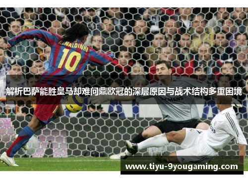解析巴萨能胜皇马却难问鼎欧冠的深层原因与战术结构多重困境
