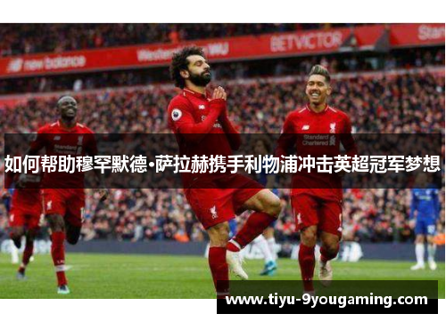如何帮助穆罕默德·萨拉赫携手利物浦冲击英超冠军梦想