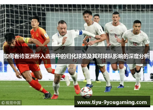 如何看待亚洲杯入选赛中的归化球员及其对球队影响的深度分析