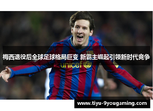 梅西退役后全球足球格局巨变 新霸主崛起引领新时代竞争