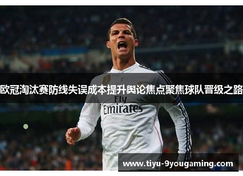 欧冠淘汰赛防线失误成本提升舆论焦点聚焦球队晋级之路 欧冠淘汰赛防线失误成本提升舆论焦点聚焦球队晋级之路